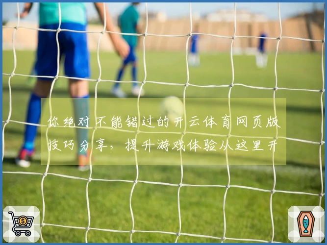 你绝对不能错过的开云体育网页版技巧分享，提升游戏体验从这里开始！