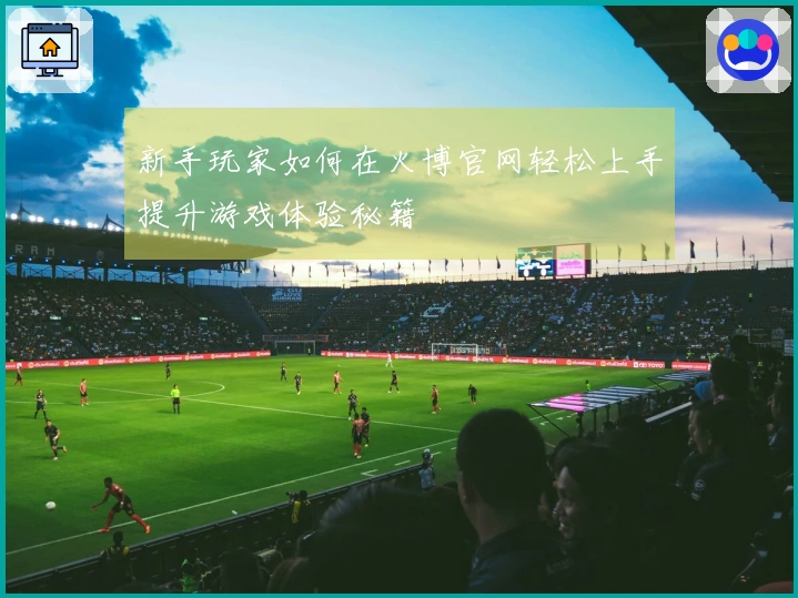 新手玩家如何在火博官网轻松上手提升游戏体验秘籍