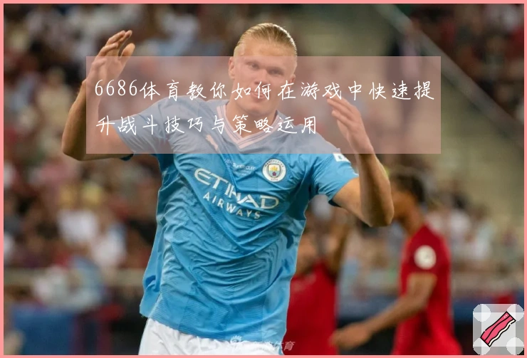 6686体育教你如何在游戏中快速提升战斗技巧与策略运用