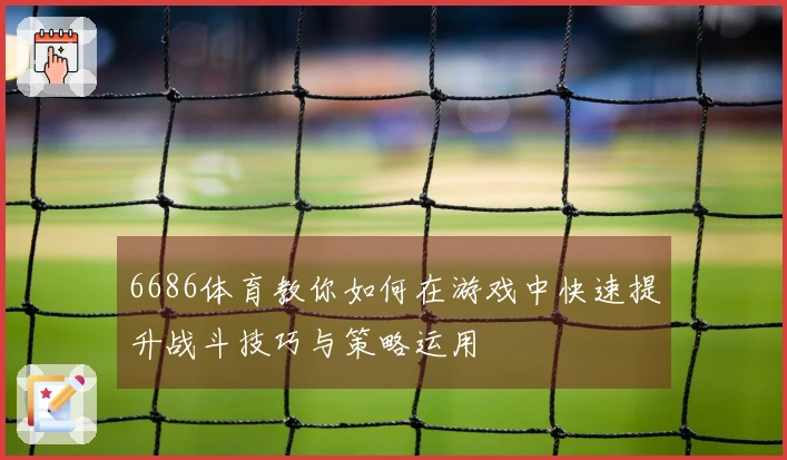 6686体育教你如何在游戏中快速提升战斗技巧与策略运用