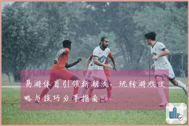 易游体育引领新潮流，玩转游戏攻略与技巧分享指南