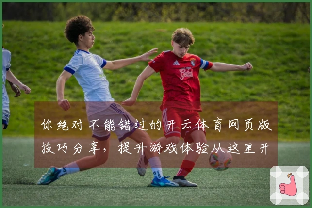 你绝对不能错过的开云体育网页版技巧分享，提升游戏体验从这里开始！